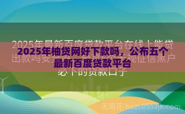 2025年柚贷网好下款吗，公布五个最新百度贷款平台
