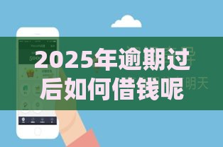 2025年逾期过后如何借钱呢微信,试试这5个最新网贷平台好下款 2025年逾期过后如何借钱呢微信,试试这5个最新网贷平台好下款
