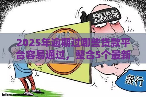 2025年逾期过哪些贷款平台容易通过，整合5个最新黑户借钱的平台100%能借