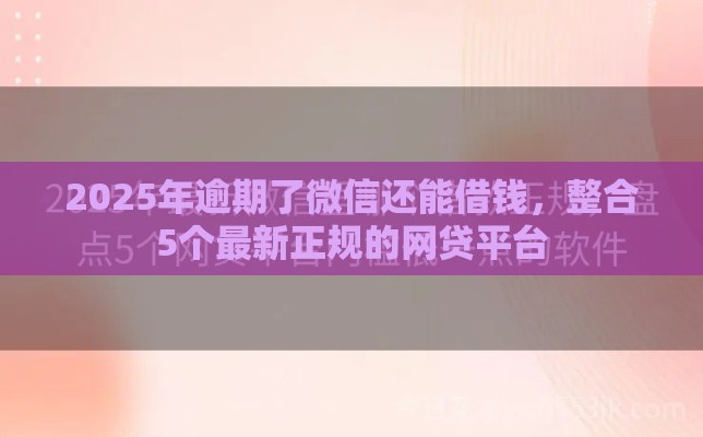2025年逾期了微信还能借钱，整合5个最新正规的网贷平台