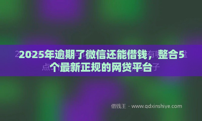 2025年逾期了微信还能借钱，整合5个最新正规的网贷平台