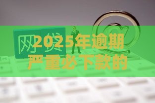 2025年逾期严重必下款的网贷是什么，推荐五个最新在线贷款平台