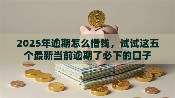 2025年逾期怎么借钱，试试这五个最新当前逾期了必下的口子