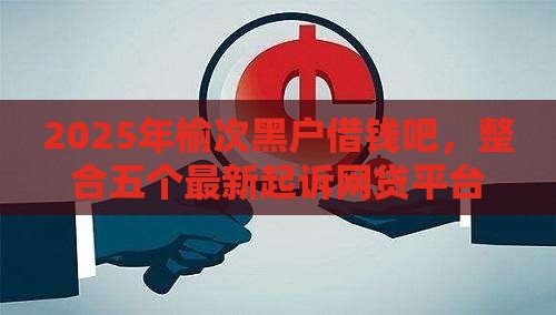 2025年榆次黑户借钱吧，整合五个最新起诉网贷平台