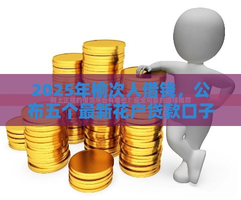 2025年榆次人借钱，公布五个最新花户贷款口子秒下的