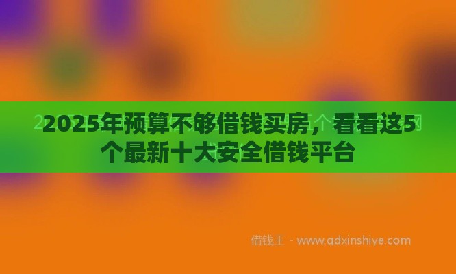 2025年预算不够借钱买房，看看这5个最新十大安全借钱平台