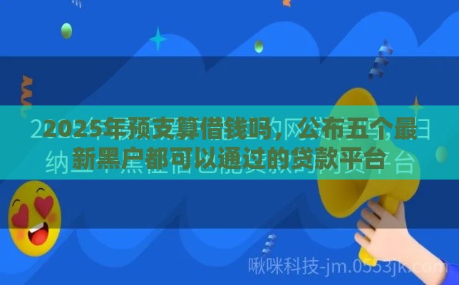 2025年预支算借钱吗，公布五个最新黑户都可以通过的贷款平台