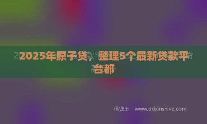 2025年原子贷，整理5个最新贷款平台都