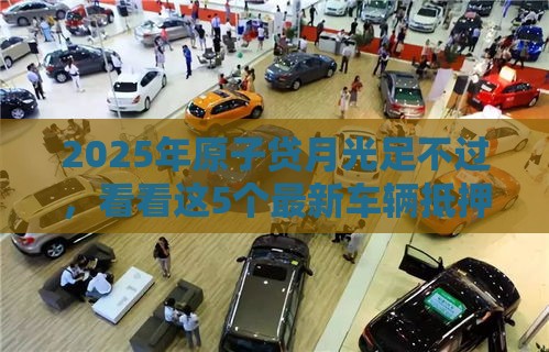 2025年原子贷月光足不过，看看这5个最新车辆抵押贷款平台