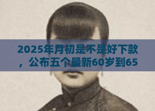 2025年月初是不是好下款，公布五个最新60岁到65岁借款平台