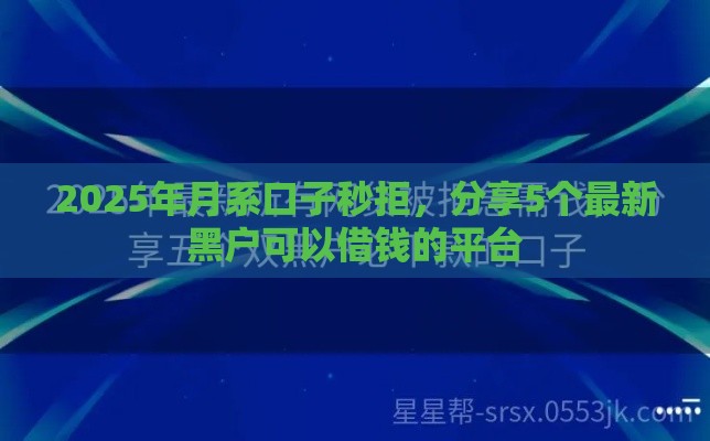 2025年月系口子秒拒，分享5个最新黑户可以借钱的平台