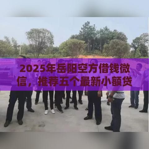 2025年岳阳空方借钱微信，推荐五个最新小额贷款平台排名不分先后