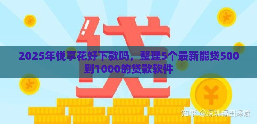2025年悦享花好下款吗,整理5个最新能贷500到1000的贷款软件 2025年悦享花好下款吗,整理5个最新能贷500到1000的贷款软件