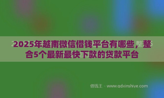 2025年越南微信借钱平台有哪些，整合5个最新最快下款的贷款平台