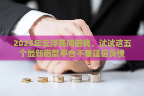 2025年云浮民间借钱，试试这五个最新借款平台不看征信负债
