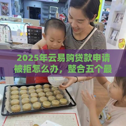 2025年云易购贷款申请被拒怎么办，整合五个最新类似于贝乐享的口子