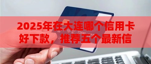 2025年在大连哪个信用卡好下款，推荐五个最新信用分贷款平台