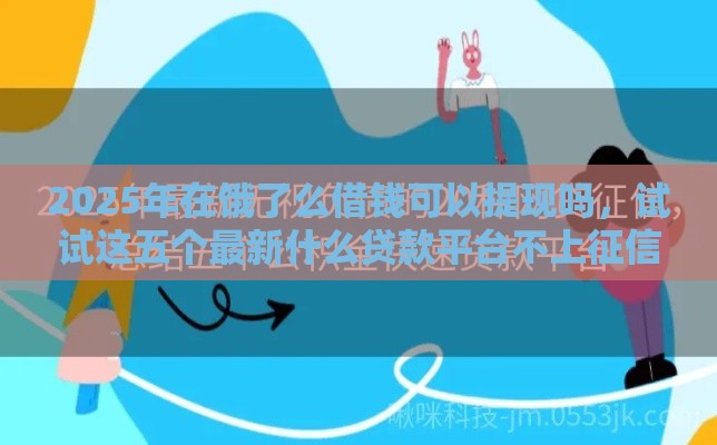 2025年在饿了么借钱可以提现吗，试试这五个最新什么贷款平台不上征信