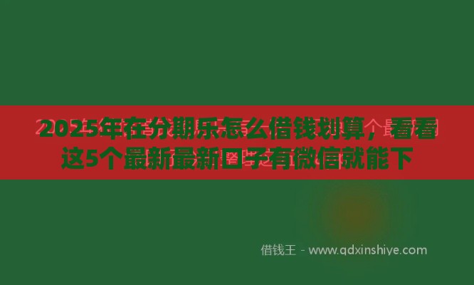2025年在分期乐怎么借钱划算,看看这5个最新最新口子有微信就能下 2025年在分期乐怎么借钱划算,看看这5个最新最新口子有微信就能下