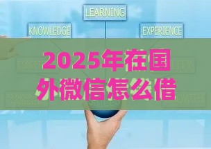 2025年在国外微信怎么借钱，整理5个最新微信上有什么贷款平台