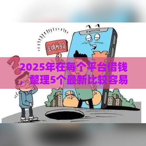 2025年在每个平台借钱，整理5个最新比较容易贷款的平台