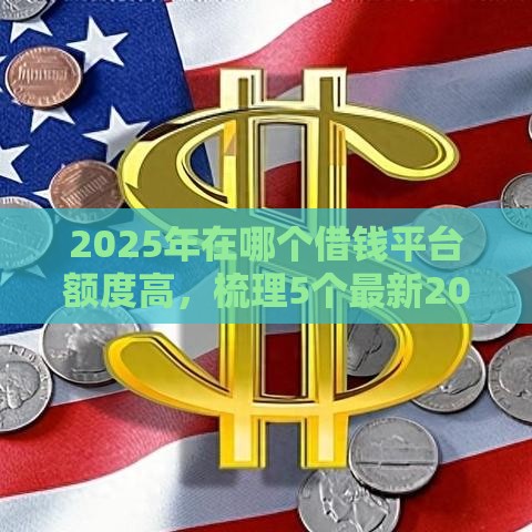 2025年在哪个借钱平台额度高,梳理5个最新2025年短期借款平台,7到14天 2025年在哪个借钱平台额度高,梳理5个最新2025年短期借款平台,7到14天