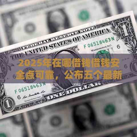 2025年在哪借钱借钱安全点可靠，公布五个最新贷款有借款平台