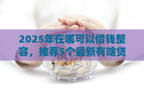 2025年在哪可以借钱整容，推荐5个最新有啥贷款平台容易过的