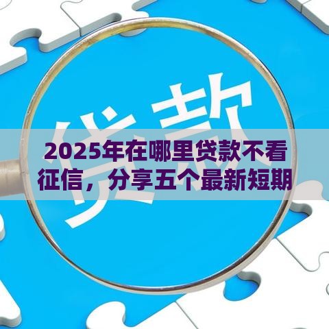 2025年在哪里贷款不看征信，分享五个最新短期网贷平台15天