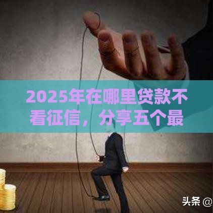 2025年在哪里贷款不看征信，分享五个最新短期网贷平台15天