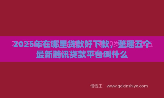 2025年在哪里贷款好下款，整理五个最新腾讯贷款平台叫什么