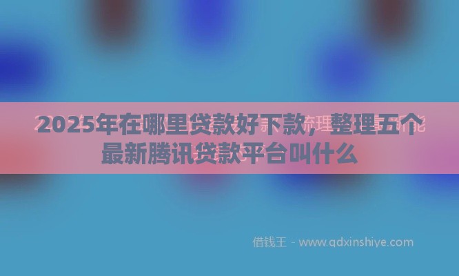 2025年在哪里贷款好下款，整理五个最新腾讯贷款平台叫什么