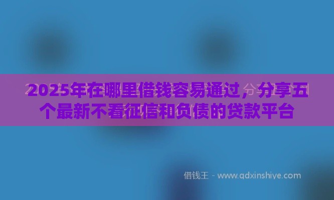 2025年在哪里借钱容易通过，分享五个最新不看征信和负债的贷款平台