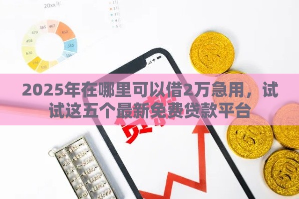 2025年在哪里可以借2万急用，试试这五个最新免费贷款平台