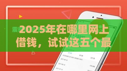 2025年在哪里网上借钱，试试这五个最新有没有好的贷款平台