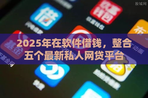 2025年在软件借钱，整合五个最新私人网贷平台