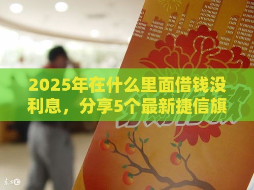 2025年在什么里面借钱没利息，分享5个最新捷信旗下的贷款平台