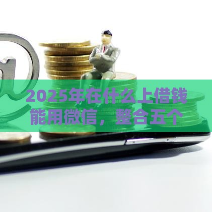 2025年在什么上借钱能用微信，整合五个最新没有套路的网贷平台