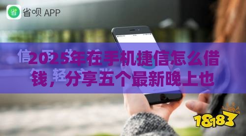 2025年在手机捷信怎么借钱，分享五个最新晚上也能秒下款的口子