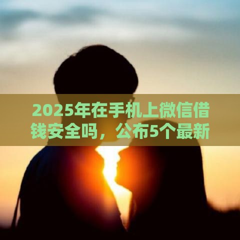 2025年在手机上微信借钱安全吗，公布5个最新现在能借钱的平台