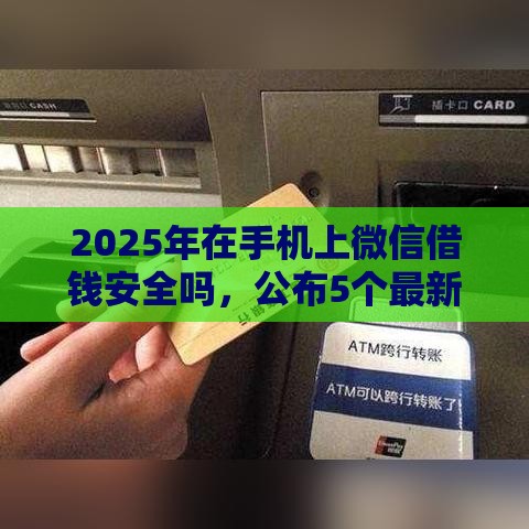 2025年在手机上微信借钱安全吗，公布5个最新现在能借钱的平台