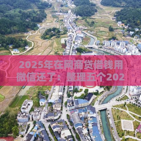 2025年在网商贷借钱用微信还了：整理五个2025热门网贷平台借款好审批