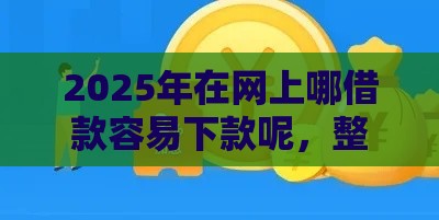 2025年在网上哪借款容易下款呢，整理五个最新纯线上贷款平台