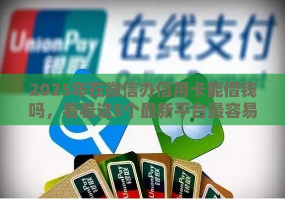 2025年在微信办信用卡能借钱吗,看看这5个最新平台最容易借到钱的 2025年在微信办信用卡能借钱吗,看看这5个最新平台最容易借到钱的