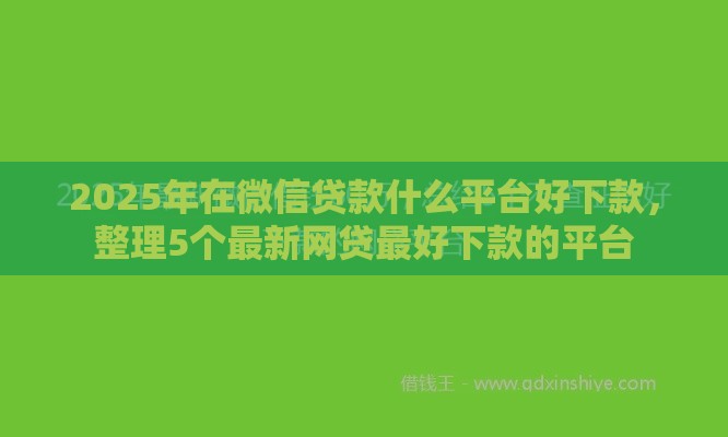 2025年在微信贷款什么平台好下款,整理5个最新网贷最好下款的平台 2025年在微信贷款什么平台好下款,整理5个最新网贷最好下款的平台