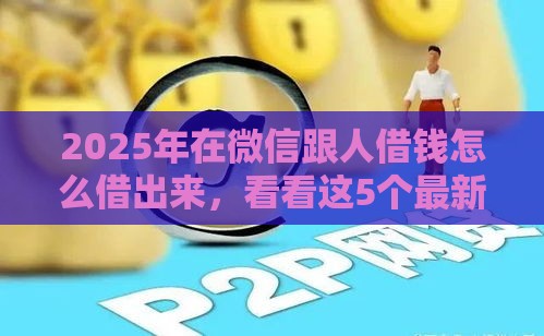 2025年在微信跟人借钱怎么借出来，看看这5个最新网贷平台