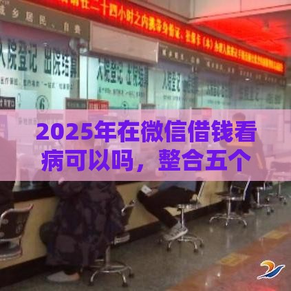 2025年在微信借钱看病可以吗，整合五个最新借钱的正规平台