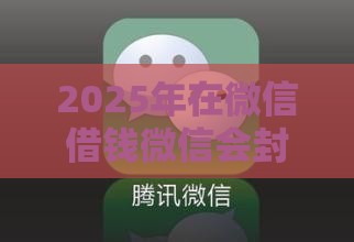 2025年在微信借钱微信会封号吗，试试这五个最新能贷款的平台