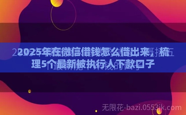 2025年在微信借钱怎么借出来，梳理5个最新被执行人下款口子