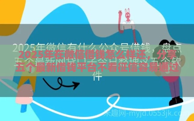 2025年在微信借钱怎么样还，分享五个最新借钱平台不看征信容易通过的口子